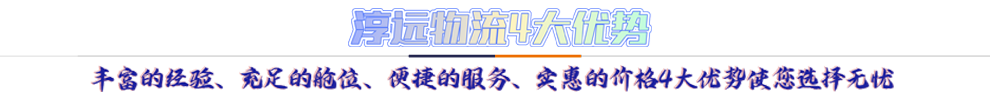 淳遠(yuǎn)物流4大優(yōu)勢*豐富的經(jīng)驗(yàn)、充足的艙位、便捷的服務(wù)、實(shí)惠的價(jià)格4大優(yōu)勢讓您選擇無憂